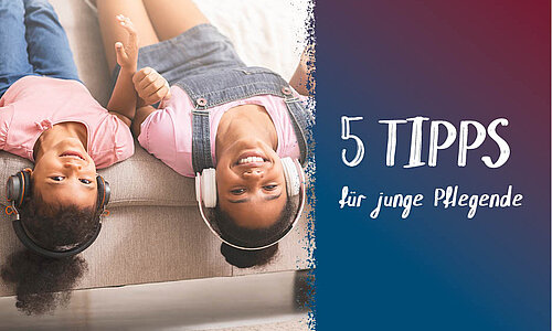 Zwei Mädchen liegen auf einem Sofa, sie gucken Kopfüber in die Kamera und lachen. Sie tragen Kopfhörer und hören Musik. Auf der rechten Seite ist ein Blauer Streifen mit dem Text "Fünf Tipps für junge Pflegende"